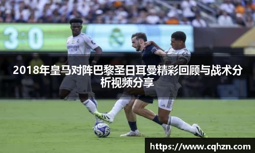 2018年皇马对阵巴黎圣日耳曼精彩回顾与战术分析视频分享
